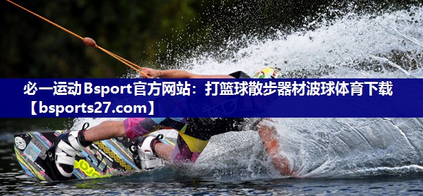 必一运动Bsport官方网站：打篮球散步器材波球体育下载