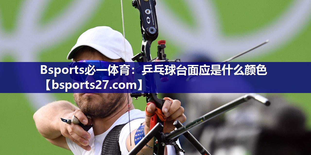 Bsports必一体育：乒乓球台面应是什么颜色