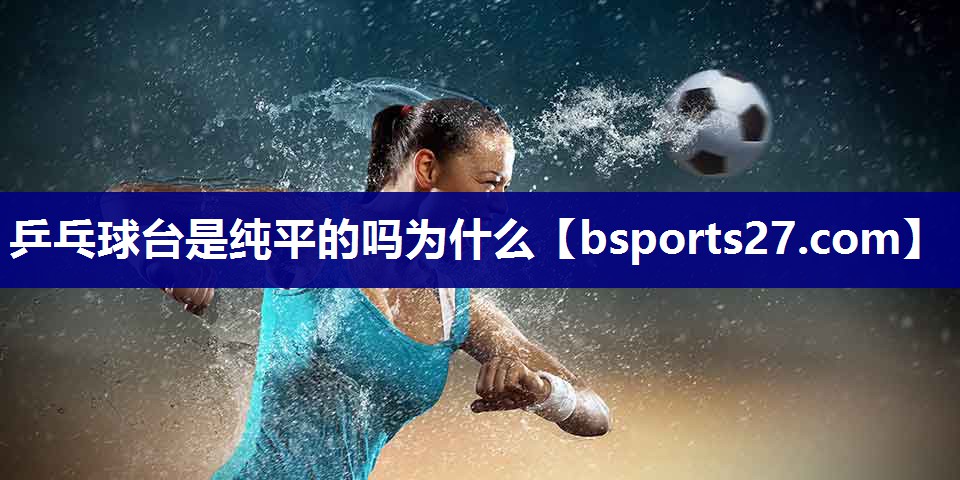 乒乓球台是纯平的吗为什么