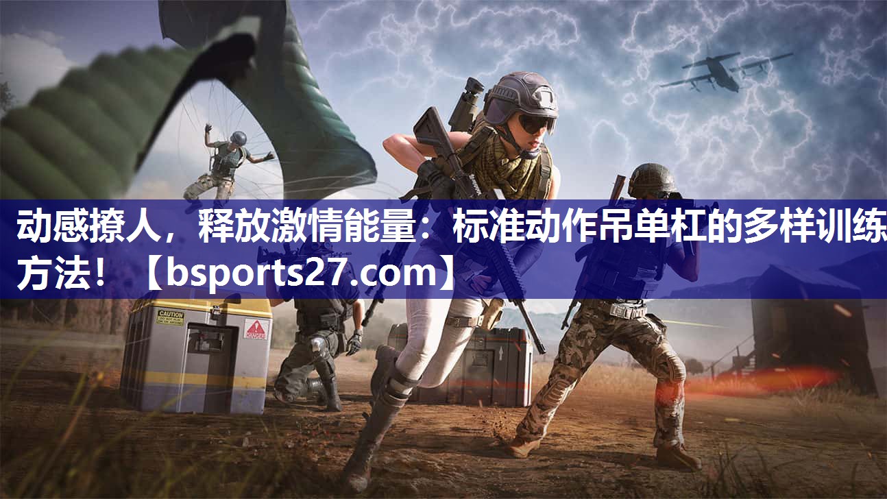 动感撩人，释放激情能量：标准动作吊单杠的多样训练方法！