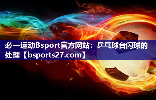 必一运动Bsport官方网站：乒乓球台闪球的处理