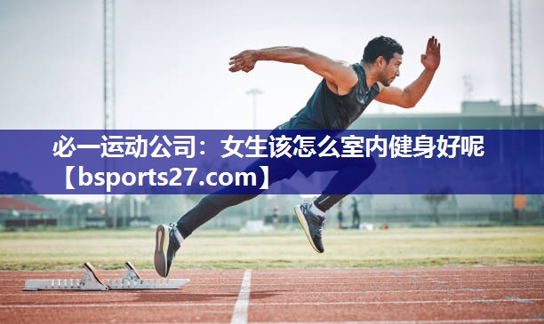 必一运动公司：女生该怎么室内健身好呢