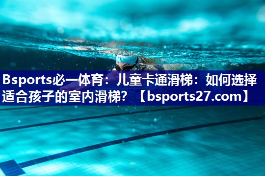 Bsports必一体育：儿童卡通滑梯：如何选择适合孩子的室内滑梯？