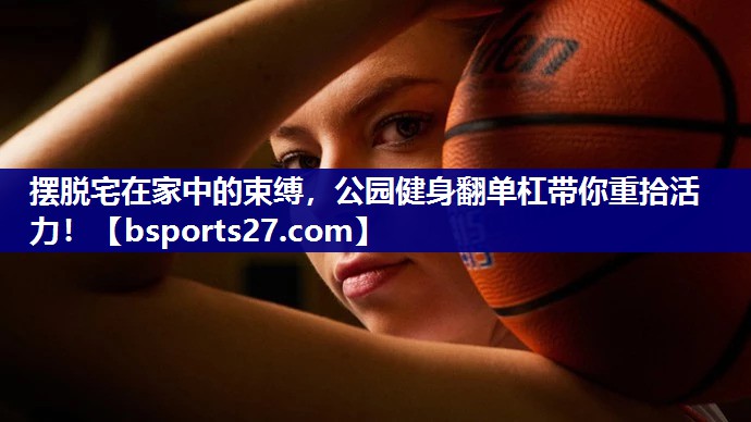 摆脱宅在家中的束缚，公园健身翻单杠带你重拾活力！