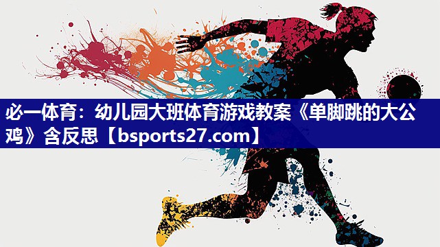 必一体育：幼儿园大班体育游戏教案《单脚跳的大公鸡》含反思