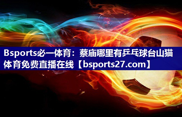 Bsports必一体育：蔡庙哪里有乒乓球台山猫体育免费直播在线