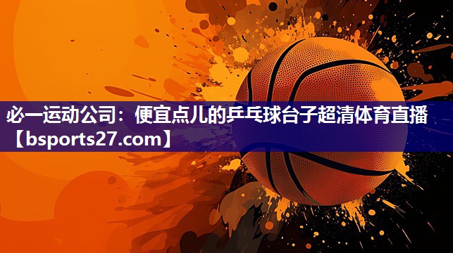 必一运动公司：便宜点儿的乒乓球台子超清体育直播