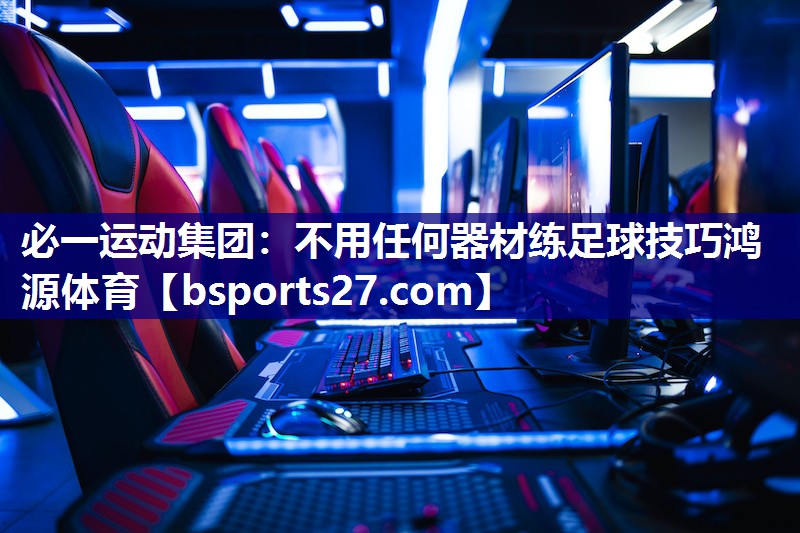 必一运动集团：不用任何器材练足球技巧鸿源体育