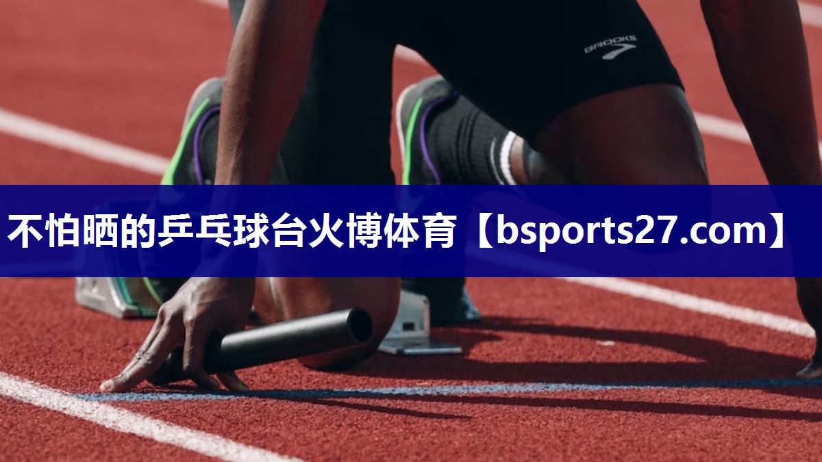 不怕晒的乒乓球台火博体育