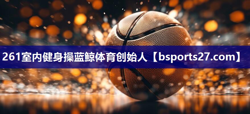 261室内健身操蓝鲸体育创始人