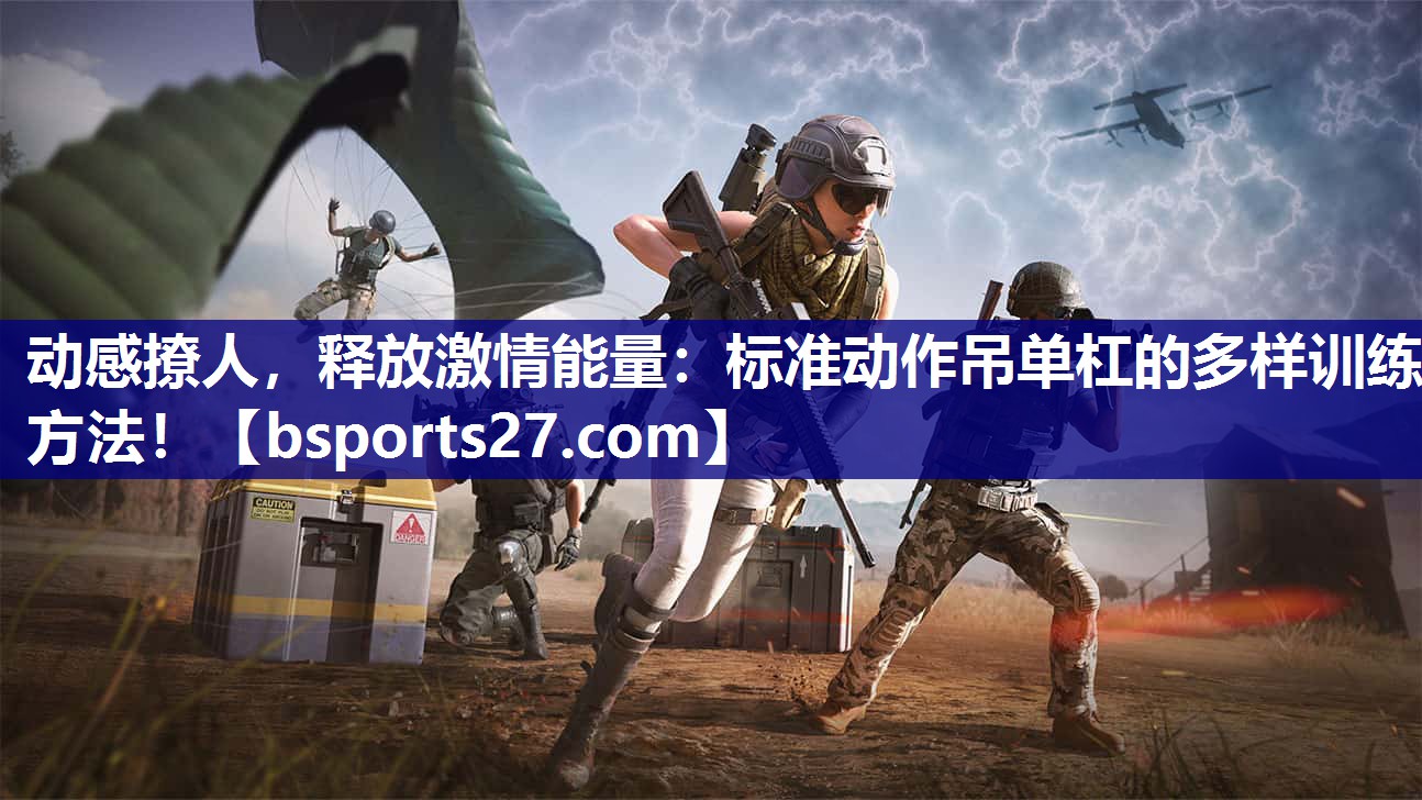 动感撩人，释放激情能量：标准动作吊单杠的多样训练方法！