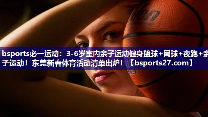 bsports必一运动：3-6岁室内亲子运动健身篮球+网球+夜跑+亲子运动！东莞新春体育活动清单出炉！