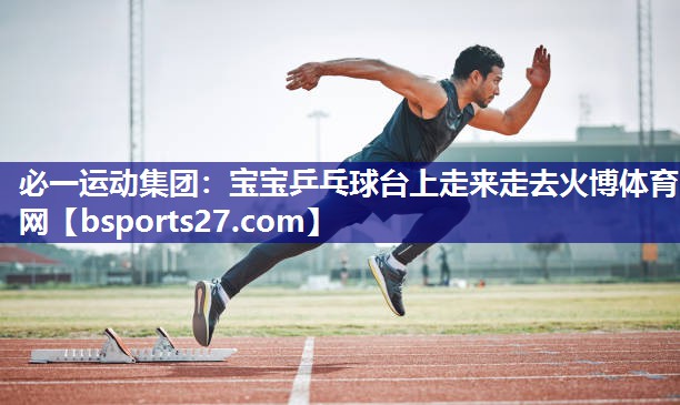 必一运动集团：宝宝乒乓球台上走来走去火博体育网
