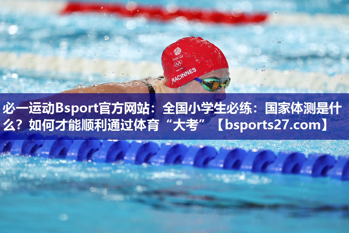 必一运动Bsport官方网站：全国小学生必练：国家体测是什么？如何才能顺利通过体育“大考”
