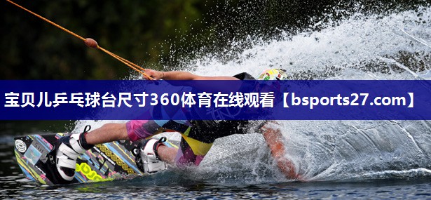 宝贝儿乒乓球台尺寸360体育在线观看