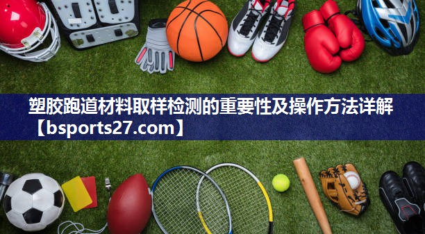 塑胶跑道材料取样检测的重要性及操作方法详解