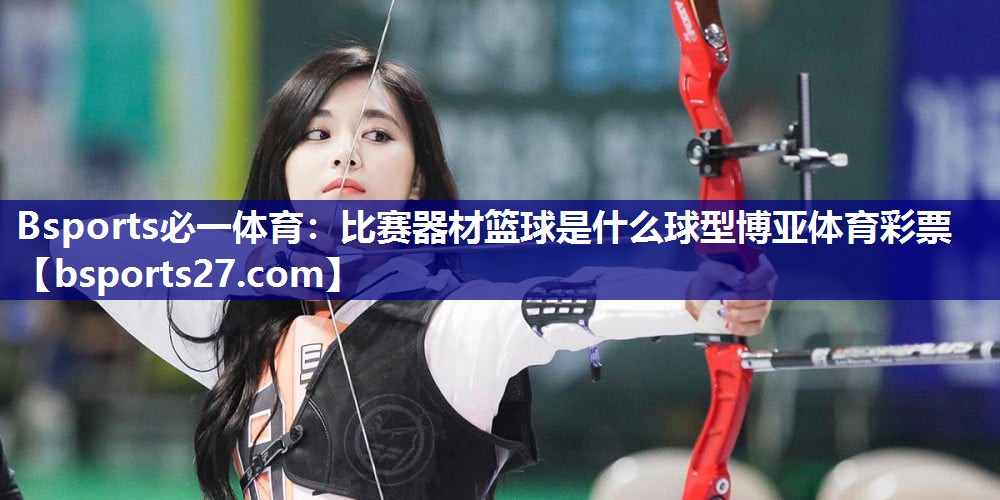 Bsports必一体育：比赛器材篮球是什么球型博亚体育彩票