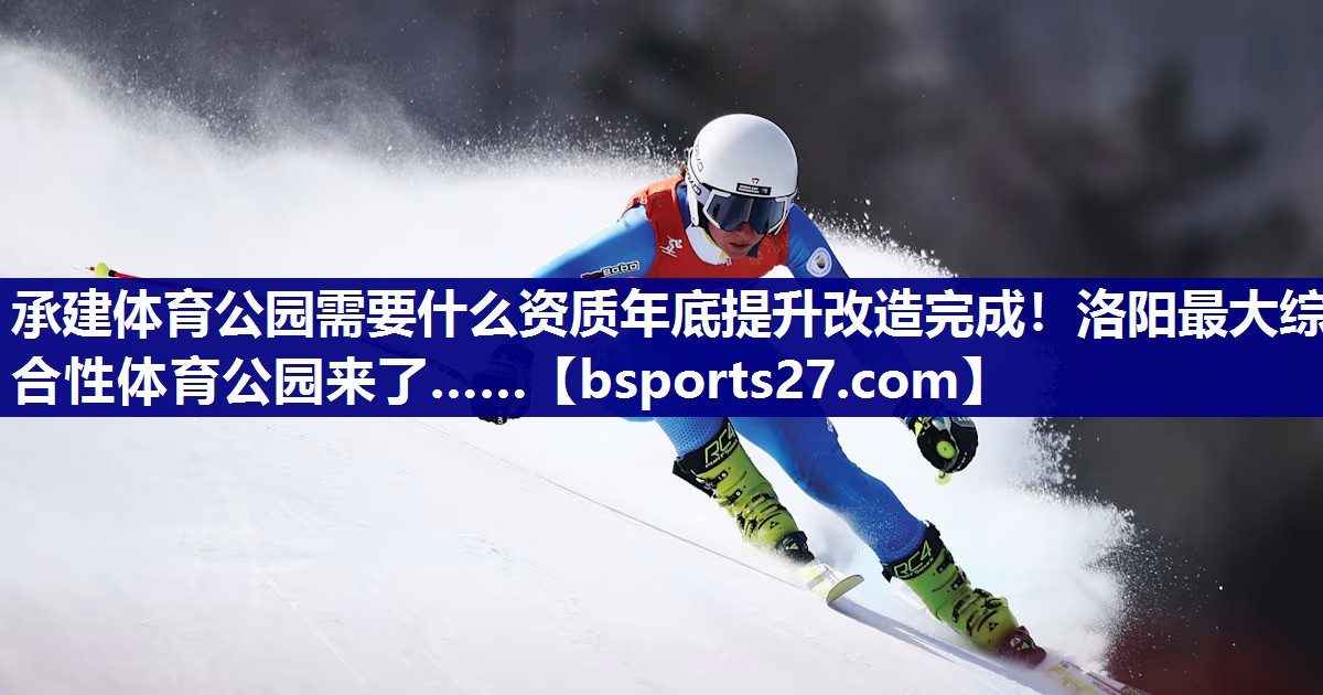 承建体育公园需要什么资质年底提升改造完成！洛阳最大综合性体育公园来了……