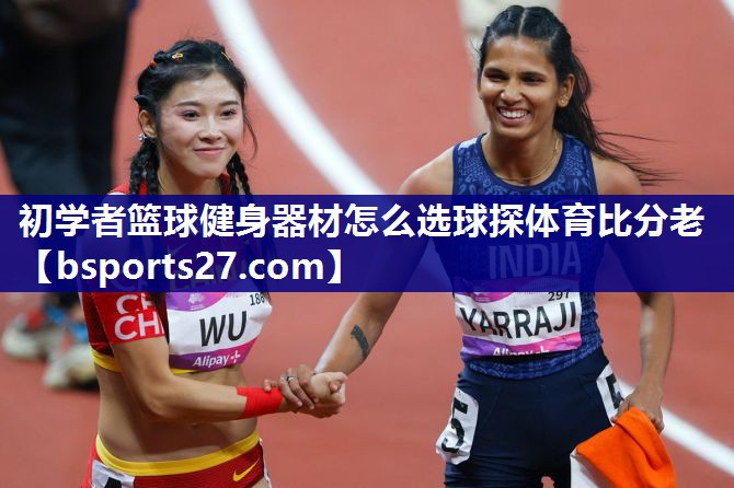 初学者篮球健身器材怎么选球探体育比分老