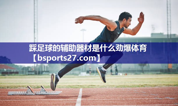 踩足球的辅助器材是什么劲爆体育