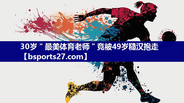 30岁＂最美体育老师＂竟被49岁糙汉抱走