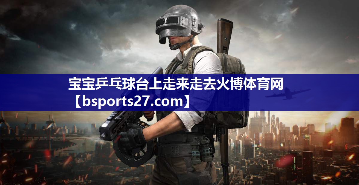 宝宝乒乓球台上走来走去火博体育网