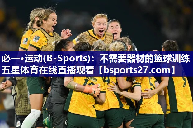 必一·运动(B-Sports)：不需要器材的篮球训练五星体育在线直播观看