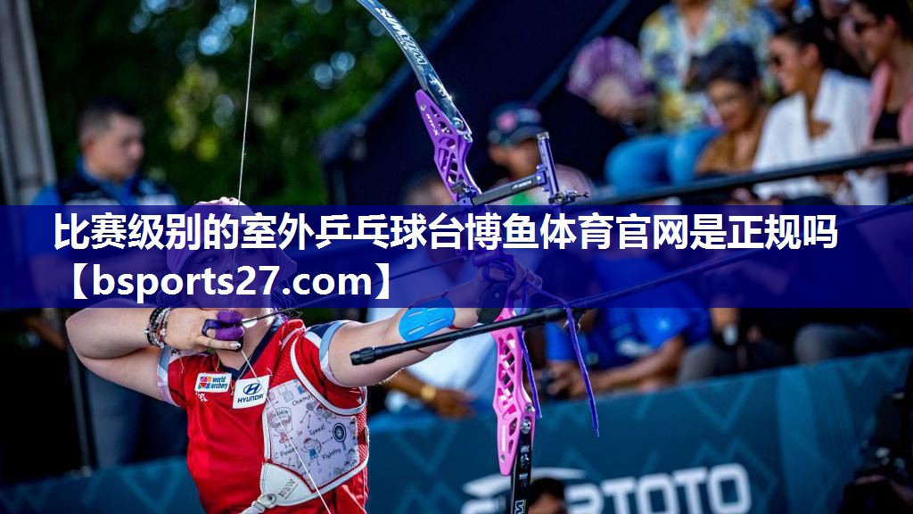 比赛级别的室外乒乓球台博鱼体育官网是正规吗