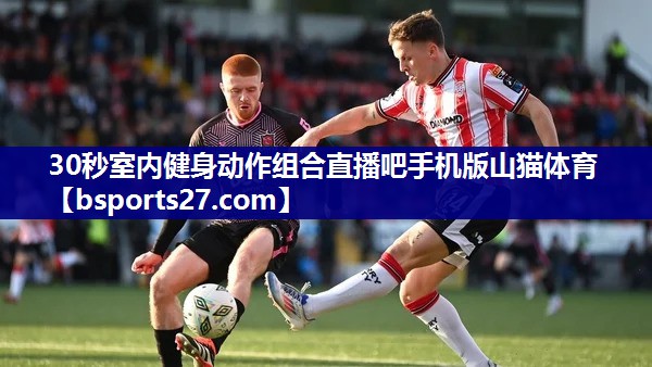 30秒室内健身动作组合直播吧手机版山猫体育