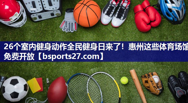 26个室内健身动作全民健身日来了！惠州这些体育场馆免费开放