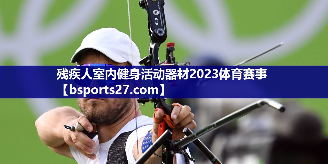 残疾人室内健身活动器材2023体育赛事