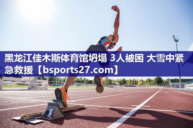 黑龙江佳木斯体育馆坍塌 3人被困 大雪中紧急救援