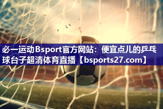 必一运动Bsport官方网站：便宜点儿的乒乓球台子超清体育直播