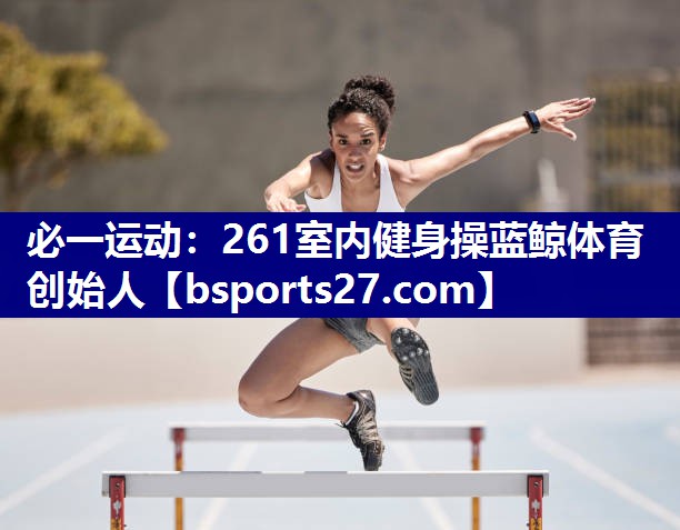 必一运动：261室内健身操蓝鲸体育创始人