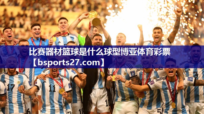 比赛器材篮球是什么球型博亚体育彩票