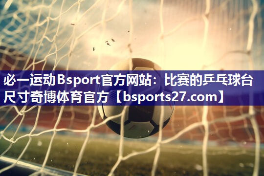 必一运动Bsport官方网站：比赛的乒乓球台尺寸奇博体育官方