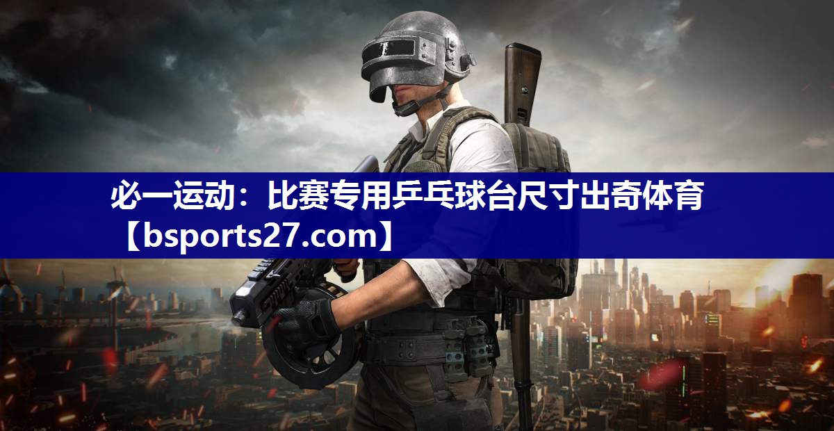 必一运动：比赛专用乒乓球台尺寸出奇体育