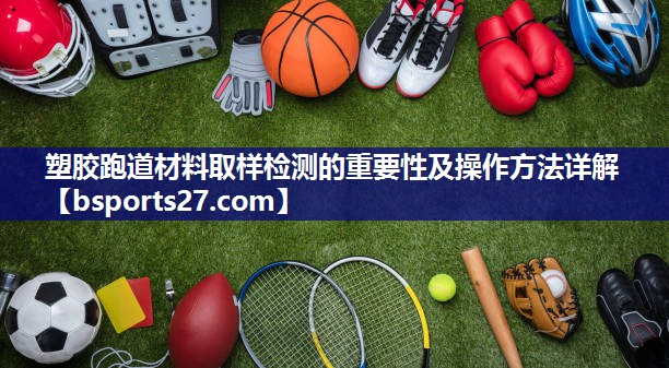 塑胶跑道材料取样检测的重要性及操作方法详解