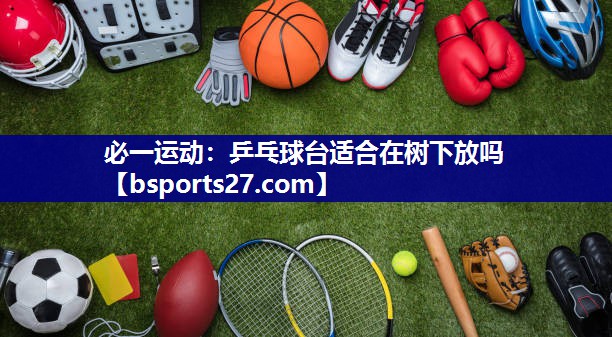 乒乓球台适合在树下放吗