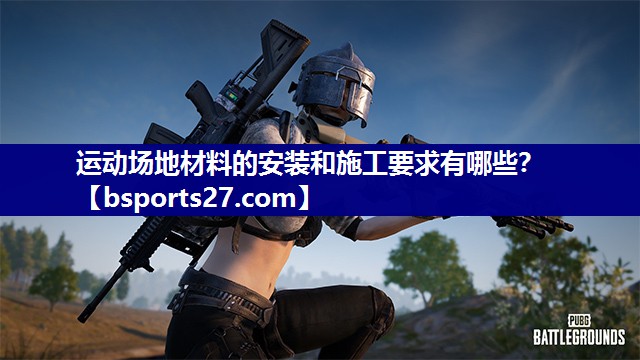 运动场地材料的安装和施工要求有哪些？